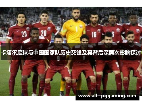 卡塔尔足球与中国国家队历史交锋及其背后深层次影响探讨 卡塔尔足球与中国国家队历史交锋及其背后深层次影响探讨