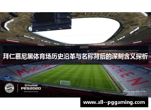 拜仁慕尼黑体育场历史沿革与名称背后的深刻含义探析