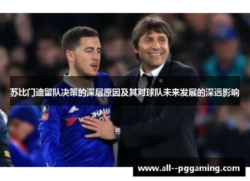 苏比门迪留队决策的深层原因及其对球队未来发展的深远影响 苏比门迪留队决策的深层原因及其对球队未来发展的深远影响