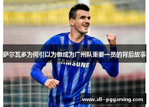 萨尔瓦多为何引以为傲成为广州队重要一员的背后故事