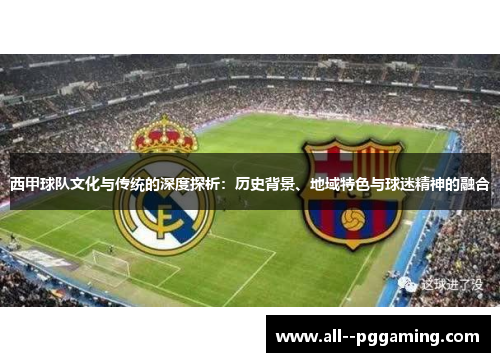 西甲球队文化与传统的深度探析:历史背景、地域特色与球迷精神的融合 西甲球队文化与传统的深度探析:历史背景、地域特色与球迷精神的融合