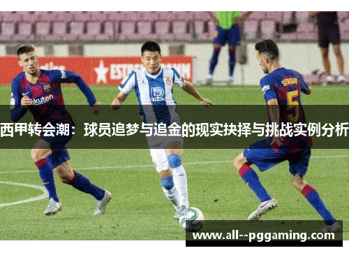 西甲转会潮:球员追梦与追金的现实抉择与挑战实例分析 西甲转会潮:球员追梦与追金的现实抉择与挑战实例分析