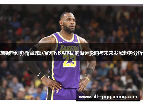 詹姆斯创办新篮球联赛对NBA格局的深远影响与未来发展趋势分析 詹姆斯创办新篮球联赛对NBA格局的深远影响与未来发展趋势分析
