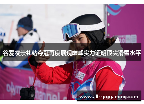 谷爱凌崇礼站夺冠再度展现巅峰实力证明顶尖滑雪水平 谷爱凌崇礼站夺冠再度展现巅峰实力证明顶尖滑雪水平