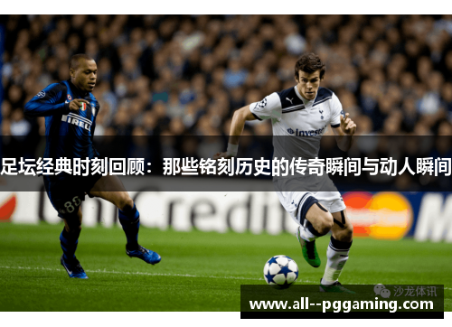 足坛经典时刻回顾:那些铭刻历史的传奇瞬间与动人瞬间 足坛经典时刻回顾:那些铭刻历史的传奇瞬间与动人瞬间