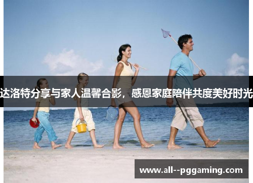 达洛特分享与家人温馨合影，感恩家庭陪伴共度美好时光