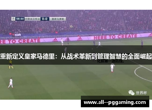 重新定义皇家马德里:从战术革新到管理智慧的全面崛起 重新定义皇家马德里:从战术革新到管理智慧的全面崛起