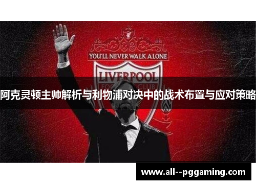 阿克灵顿主帅解析与利物浦对决中的战术布置与应对策略 阿克灵顿主帅解析与利物浦对决中的战术布置与应对策略
