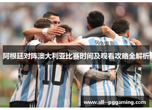 阿根廷对阵澳大利亚比赛时间及观看攻略全解析