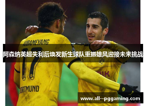 阿森纳英超失利后焕发新生球队重振雄风迎接未来挑战