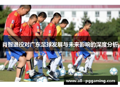 肖智退役对广东足球发展与未来影响的深度分析