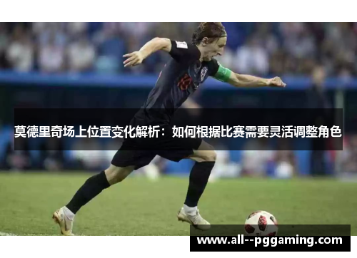 莫德里奇场上位置变化解析：如何根据比赛需要灵活调整角色