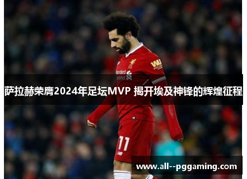 萨拉赫荣膺2024年足坛MVP 揭开埃及神锋的辉煌征程 萨拉赫荣膺2024年足坛MVP 揭开埃及神锋的辉煌征程