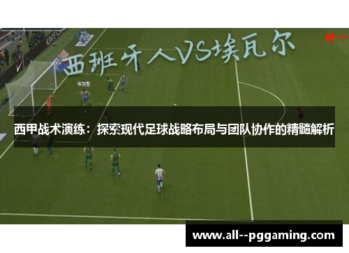 西甲战术演练：探索现代足球战略布局与团队协作的精髓解析