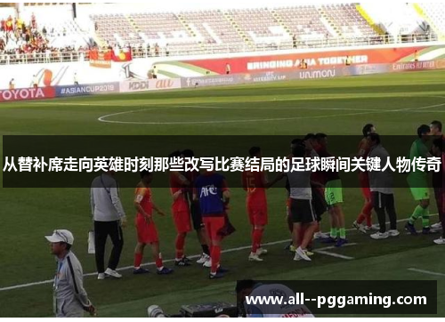 从替补席走向英雄时刻那些改写比赛结局的足球瞬间关键人物传奇 从替补席走向英雄时刻那些改写比赛结局的足球瞬间关键人物传奇