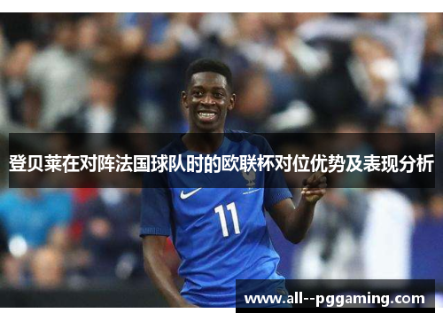 登贝莱在对阵法国球队时的欧联杯对位优势及表现分析 登贝莱在对阵法国球队时的欧联杯对位优势及表现分析