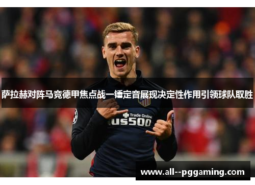 萨拉赫对阵马竞德甲焦点战一锤定音展现决定性作用引领球队取胜 萨拉赫对阵马竞德甲焦点战一锤定音展现决定性作用引领球队取胜