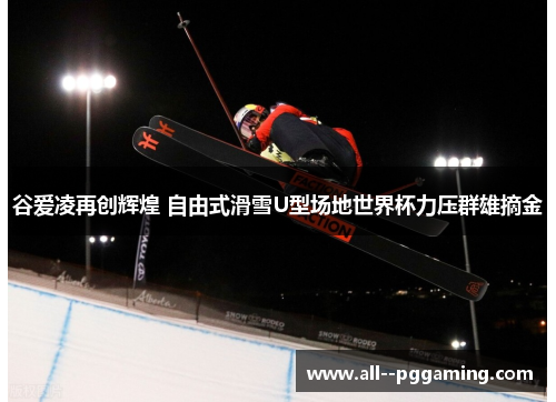 谷爱凌再创辉煌 自由式滑雪U型场地世界杯力压群雄摘金 谷爱凌再创辉煌 自由式滑雪U型场地世界杯力压群雄摘金