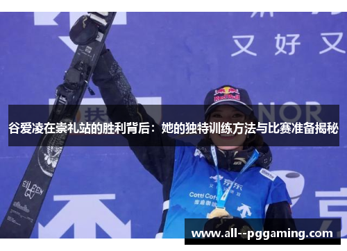 谷爱凌在崇礼站的胜利背后:她的独特训练方法与比赛准备揭秘 谷爱凌在崇礼站的胜利背后:她的独特训练方法与比赛准备揭秘