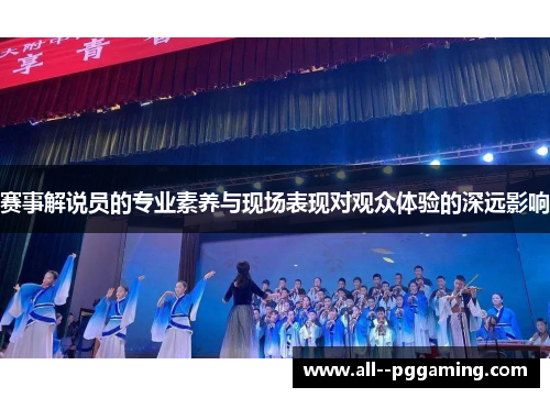 赛事解说员的专业素养与现场表现对观众体验的深远影响 赛事解说员的专业素养与现场表现对观众体验的深远影响