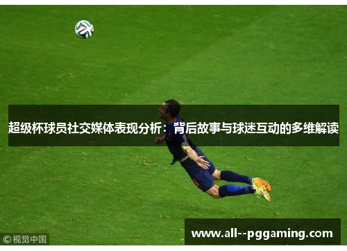 超级杯球员社交媒体表现分析：背后故事与球迷互动的多维解读
