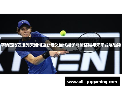 辛纳击败兹维列夫如何重新定义当代男子网球格局与未来发展趋势 辛纳击败兹维列夫如何重新定义当代男子网球格局与未来发展趋势