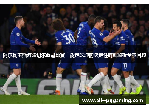 阿尔瓦雷斯对阵切尔西冠比赛一战定乾坤的决定性时刻解析全景回顾 阿尔瓦雷斯对阵切尔西冠比赛一战定乾坤的决定性时刻解析全景回顾