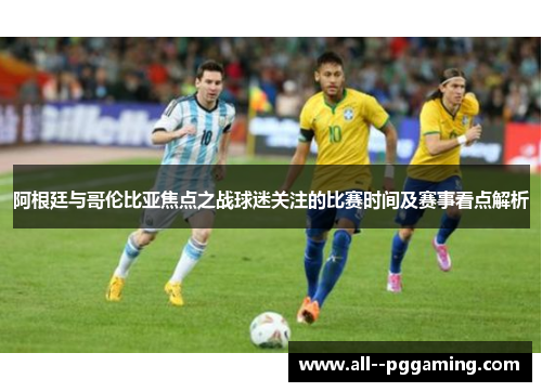 阿根廷与哥伦比亚焦点之战球迷关注的比赛时间及赛事看点解析 阿根廷与哥伦比亚焦点之战球迷关注的比赛时间及赛事看点解析