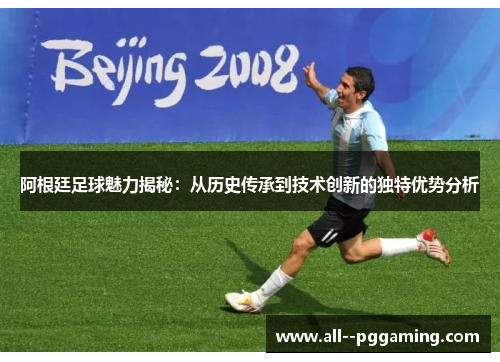 阿根廷足球魅力揭秘:从历史传承到技术创新的独特优势分析 阿根廷足球魅力揭秘:从历史传承到技术创新的独特优势分析