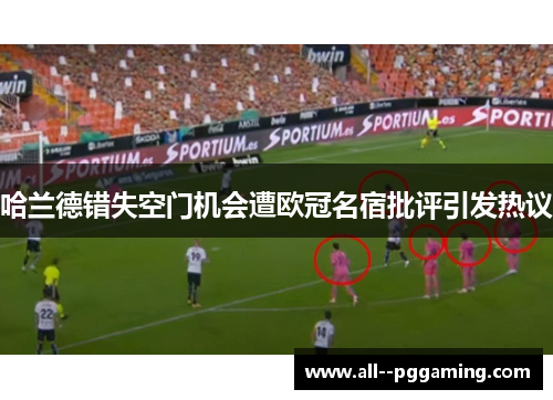 哈兰德错失空门机会遭欧冠名宿批评引发热议
