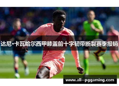 达尼·卡瓦哈尔西甲膝盖前十字韧带断裂赛季报销 达尼·卡瓦哈尔西甲膝盖前十字韧带断裂赛季报销