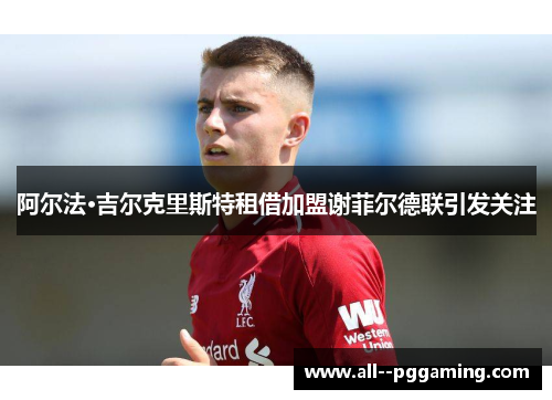 阿尔法·吉尔克里斯特租借加盟谢菲尔德联引发关注 阿尔法·吉尔克里斯特租借加盟谢菲尔德联引发关注