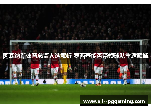 阿森纳新体育总监人选解析 罗西基能否带领球队重返巅峰 阿森纳新体育总监人选解析 罗西基能否带领球队重返巅峰