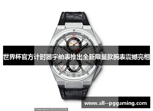 世界杯官方计时器宇舶表推出全新限量款腕表震撼亮相 世界杯官方计时器宇舶表推出全新限量款腕表震撼亮相