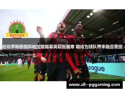 伯恩茅斯租借凯帕加盟揭幕英超新篇章 期待为球队带来稳定表现 伯恩茅斯租借凯帕加盟揭幕英超新篇章 期待为球队带来稳定表现
