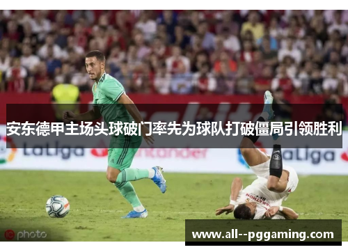 安东德甲主场头球破门率先为球队打破僵局引领胜利 安东德甲主场头球破门率先为球队打破僵局引领胜利