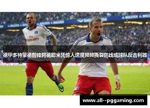 德甲多特蒙德前锋阿德耶米凭惊人速度频频撕裂防线成球队反击利器 德甲多特蒙德前锋阿德耶米凭惊人速度频频撕裂防线成球队反击利器
