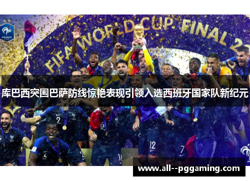 库巴西突围巴萨防线惊艳表现引领入选西班牙国家队新纪元 库巴西突围巴萨防线惊艳表现引领入选西班牙国家队新纪元