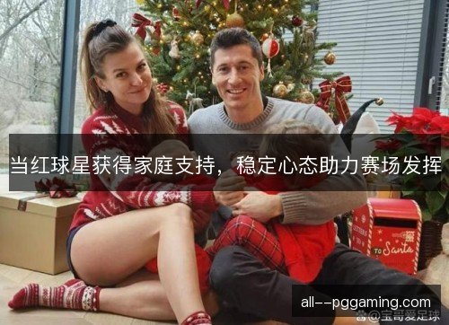 当红球星获得家庭支持，稳定心态助力赛场发挥
